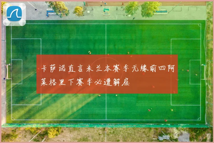 卡萨诺直言米兰本赛季无缘前四阿莱格里下赛季必遭解雇
