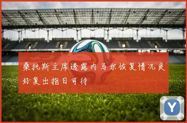桑托斯主席透露内马尔恢复情况良好复出指日可待