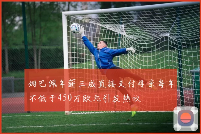 姆巴佩年薪三成直接支付母亲每年不低于450万欧元引发热议