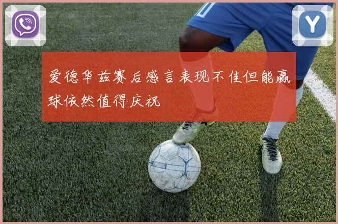 爱德华兹赛后感言表现不佳但能赢球依然值得庆祝
