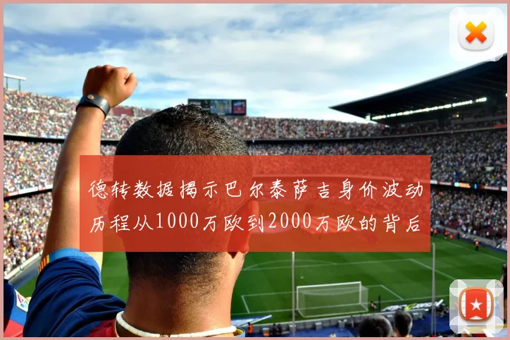 德转数据揭示巴尔泰萨吉身价波动历程从1000万欧到2000万欧的背后故事