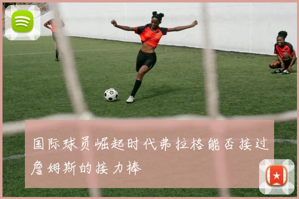 国际球员崛起时代弗拉格能否接过詹姆斯的接力棒