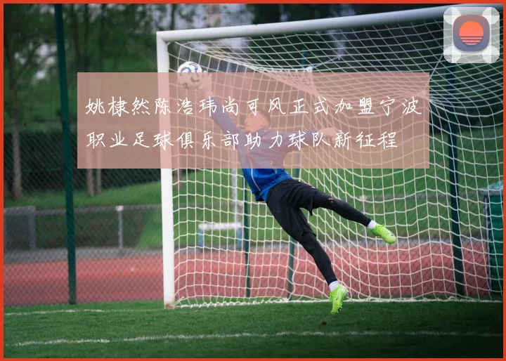 姚棣然陈浩玮尚可风正式加盟宁波职业足球俱乐部助力球队新征程