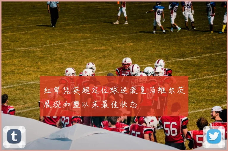 红军凭英超定位球逆袭皇马维尔茨展现加盟以来最佳状态