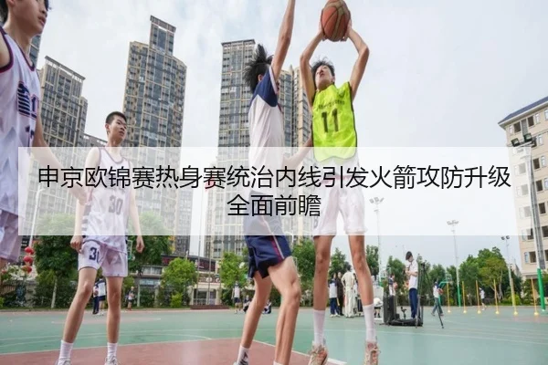 申京欧锦赛热身赛统治内线引发火箭攻防升级全面前瞻